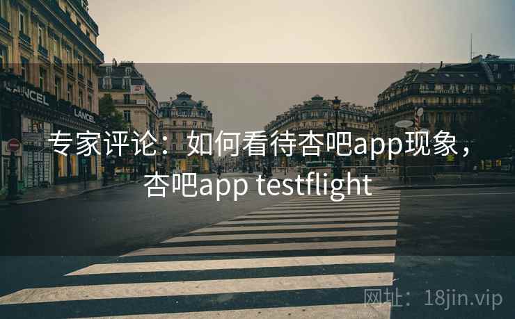 专家评论:如何看待杏吧app现象,杏吧app testflight
