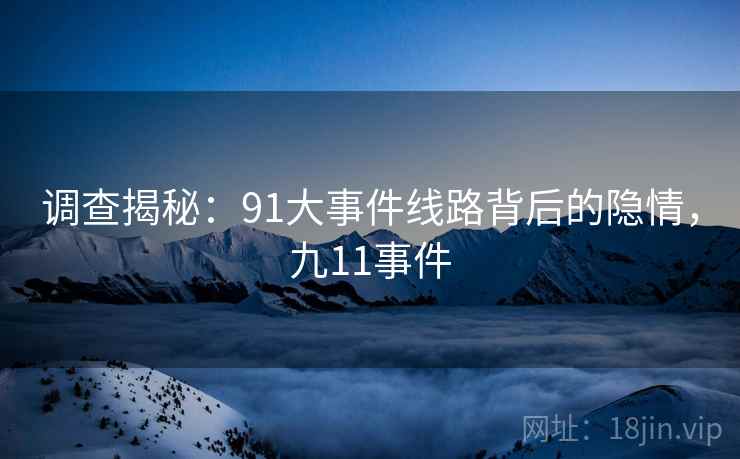 调查揭秘:91大事件线路背后的隐情,九11事件