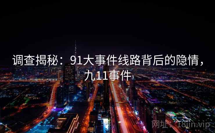 调查揭秘:91大事件线路背后的隐情,九11事件 调查揭秘:91大事件线路背后的隐情,九11事件