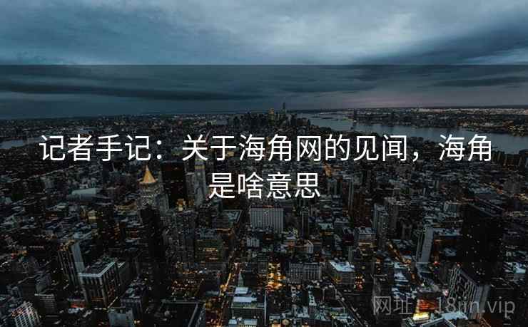 记者手记:关于海角网的见闻,海角是啥意思