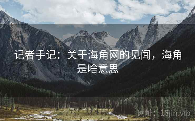 记者手记:关于海角网的见闻,海角是啥意思 记者手记:关于海角网的见闻,海角是啥意思