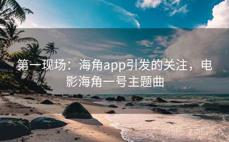 第一现场:海角app引发的关注,电影海角一号主题曲