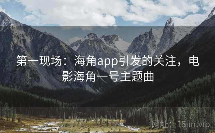 第一现场:海角app引发的关注,电影海角一号主题曲 第一现场:海角app引发的关注,电影海角一号主题曲