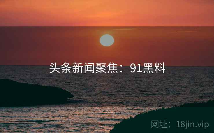 头条新闻聚焦:91黑料 头条新闻聚焦:91黑料