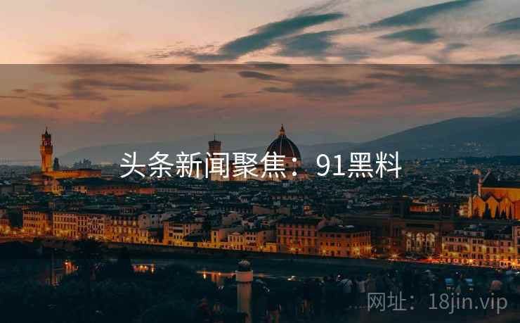头条新闻聚焦:91黑料