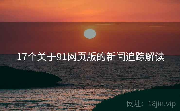 17个关于91网页版的新闻追踪解读