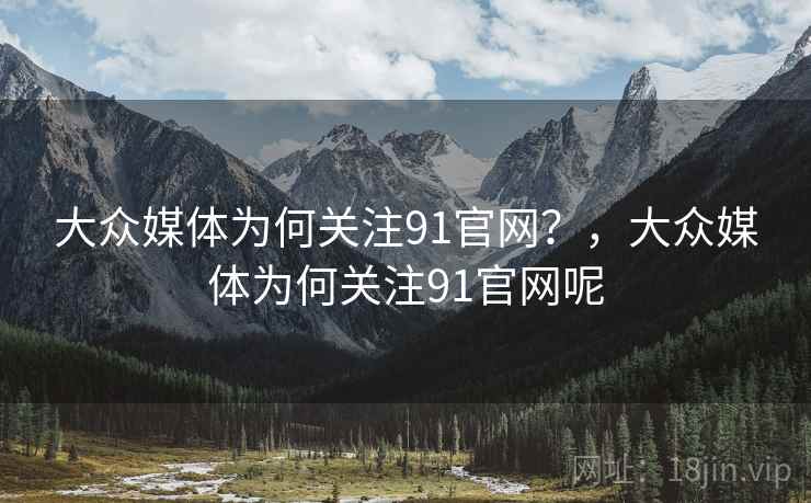 大众媒体为何关注91官网?,大众媒体为何关注91官网呢 大众媒体为何关注91官网?,大众媒体为何关注91官网呢