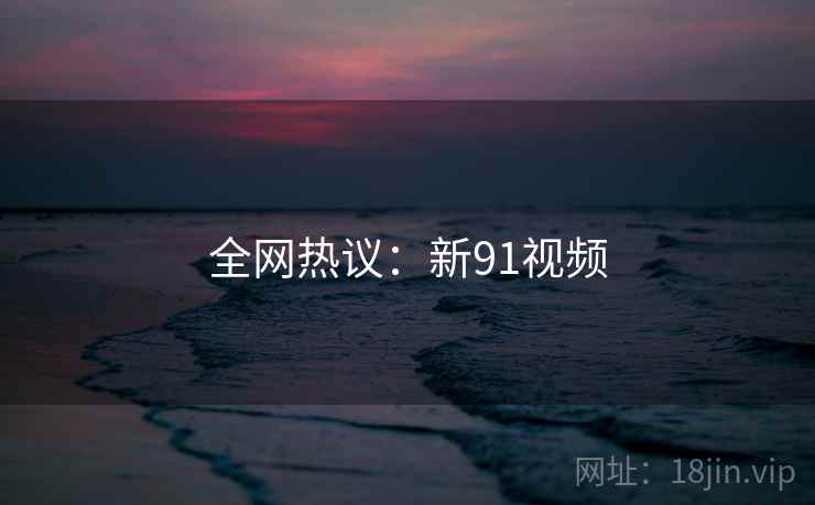 全网热议:新91视频