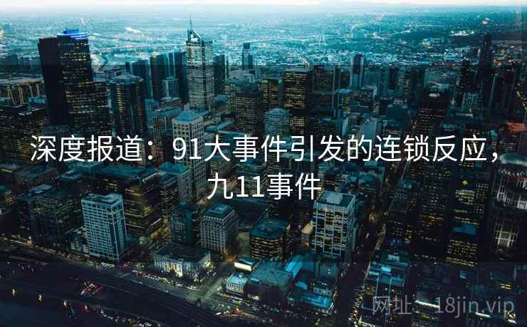 深度报道:91大事件引发的连锁反应,九11事件 深度报道:91大事件引发的连锁反应,九11事件
