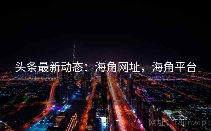 头条最新动态:海角网址,海角平台