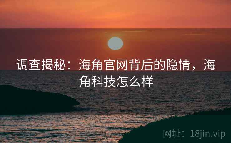 调查揭秘:海角官网背后的隐情,海角科技怎么样