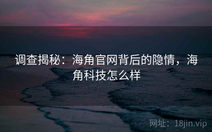 调查揭秘:海角官网背后的隐情,海角科技怎么样 调查揭秘:海角官网背后的隐情,海角科技怎么样