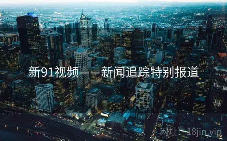 新91视频——新闻追踪特别报道