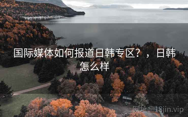 国际媒体如何报道日韩专区?,日韩怎么样 国际媒体如何报道日韩专区?,日韩怎么样
