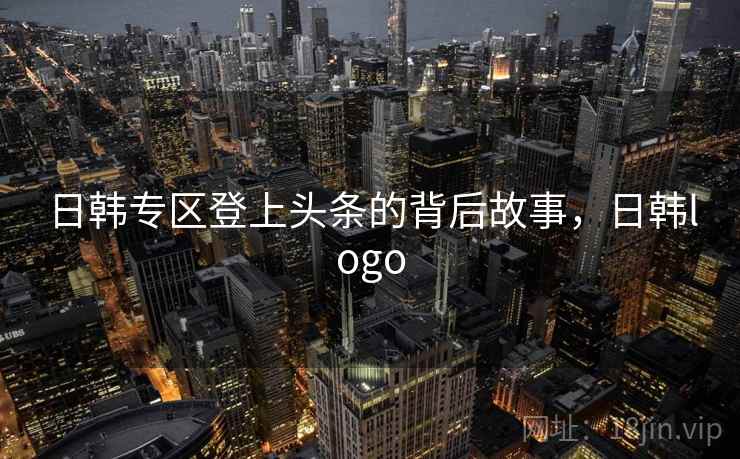日韩专区登上头条的背后故事,日韩logo