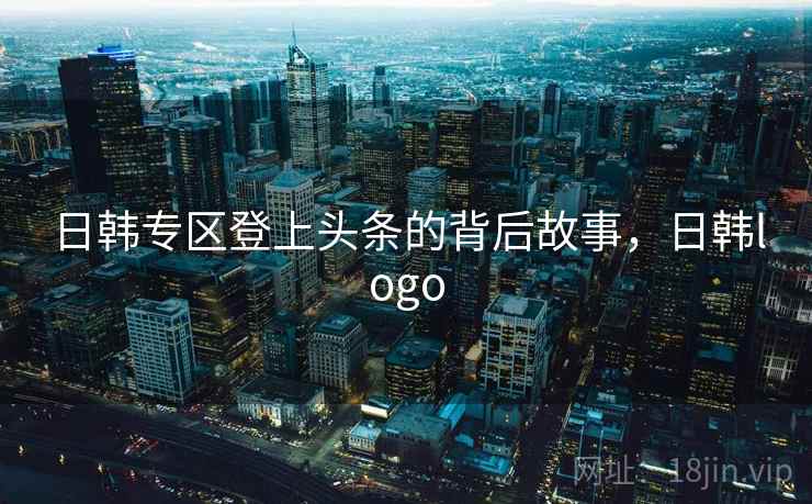 日韩专区登上头条的背后故事,日韩logo 日韩专区登上头条的背后故事,日韩logo