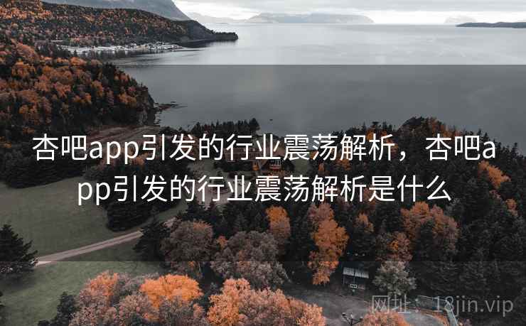 杏吧app引发的行业震荡解析,杏吧app引发的行业震荡解析是什么