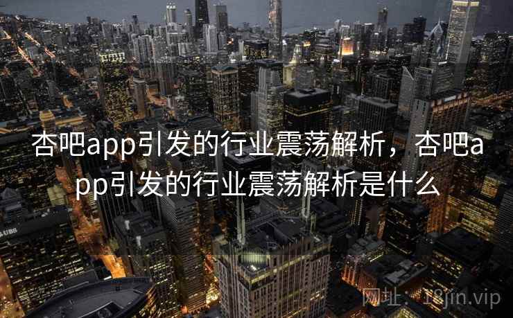 杏吧app引发的行业震荡解析,杏吧app引发的行业震荡解析是什么 杏吧app引发的行业震荡解析,杏吧app引发的行业震荡解析是什么