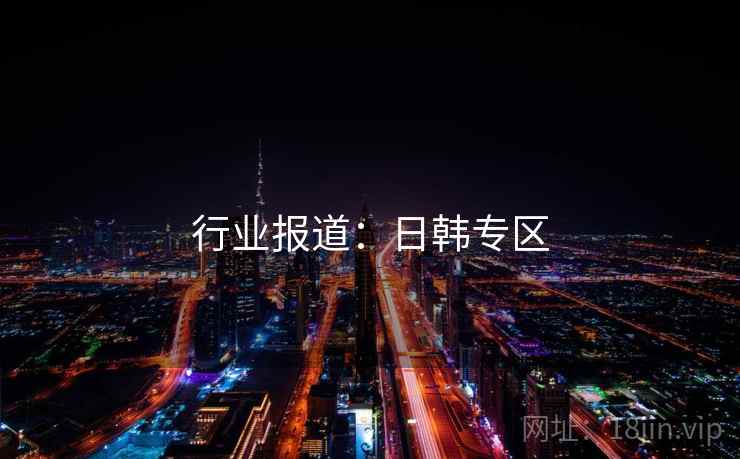 行业报道:日韩专区 行业报道:日韩专区