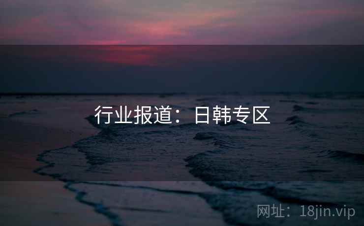 行业报道:日韩专区