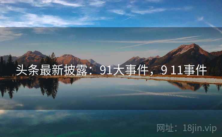 头条最新披露:91大事件,9 11事件 头条最新披露:91大事件,9 11事件