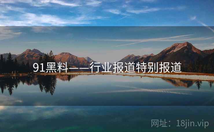 91黑料——行业报道特别报道 91黑料——行业报道特别报道