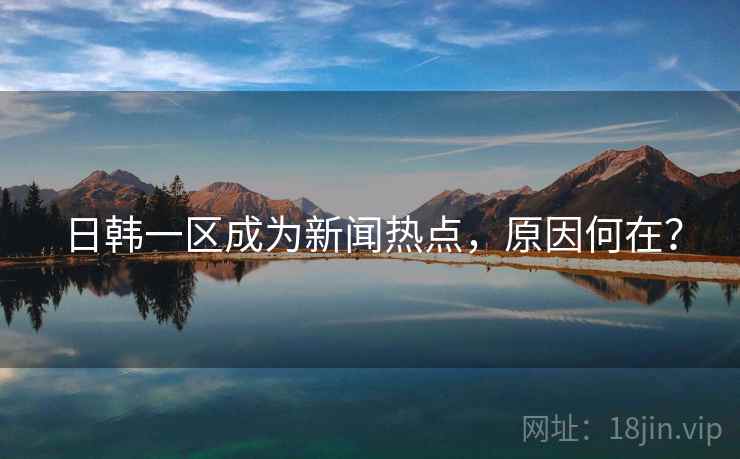 日韩一区成为新闻热点,原因何在?