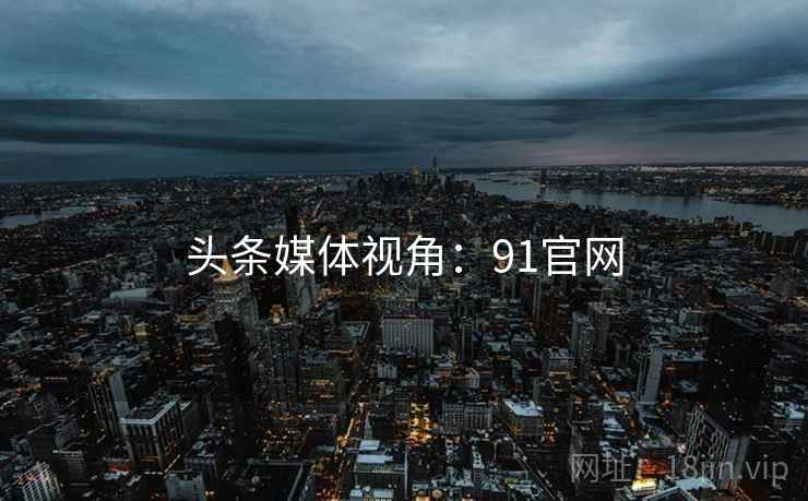 头条媒体视角:91官网