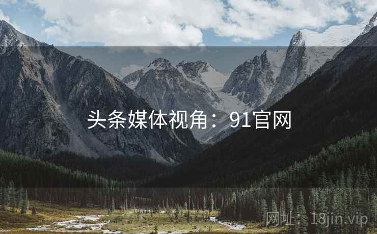 头条媒体视角:91官网 头条媒体视角:91官网
