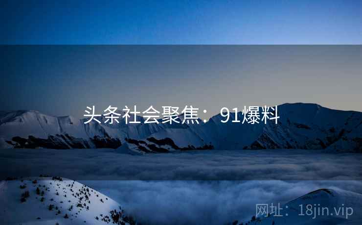 头条社会聚焦:91爆料