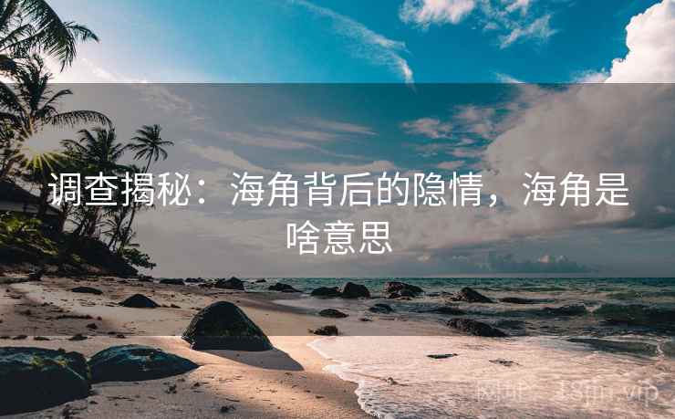调查揭秘:海角背后的隐情,海角是啥意思 调查揭秘:海角背后的隐情,海角是啥意思