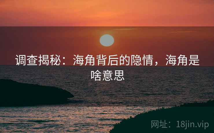 调查揭秘:海角背后的隐情,海角是啥意思