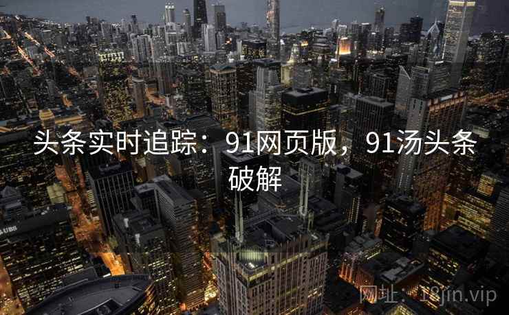 头条实时追踪:91网页版,91汤头条破解